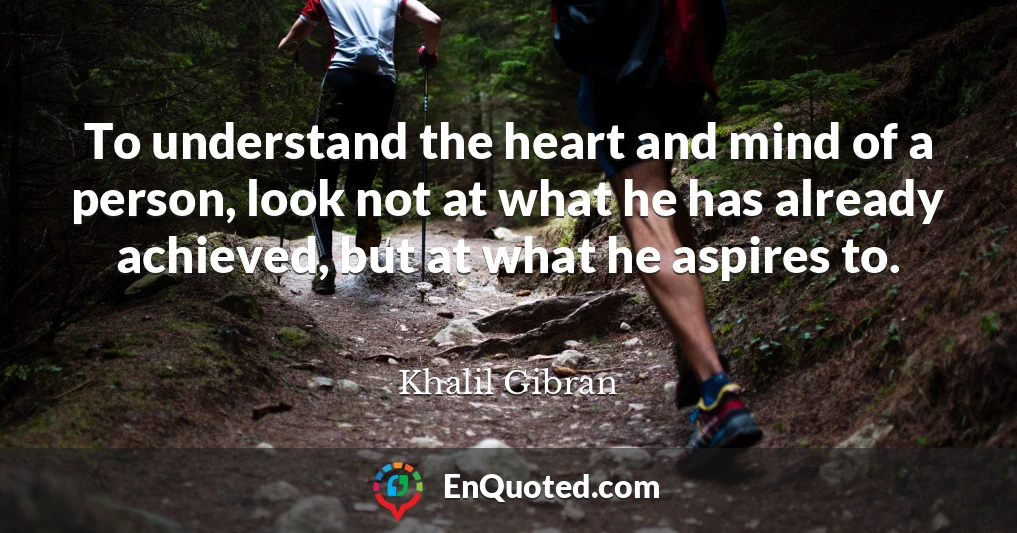 To understand the heart and mind of a person, look not at what he has already achieved, but at what he aspires to.