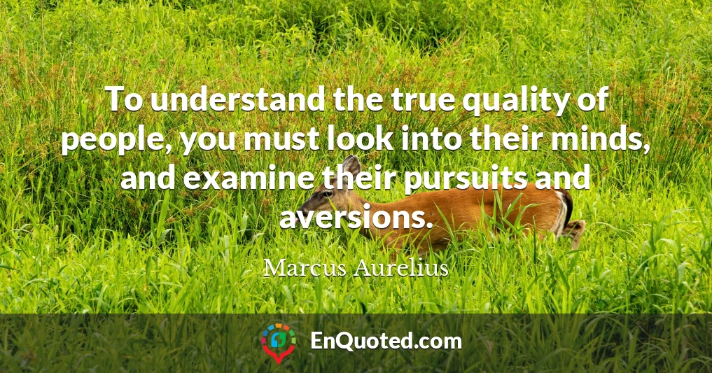 To understand the true quality of people, you must look into their minds, and examine their pursuits and aversions.