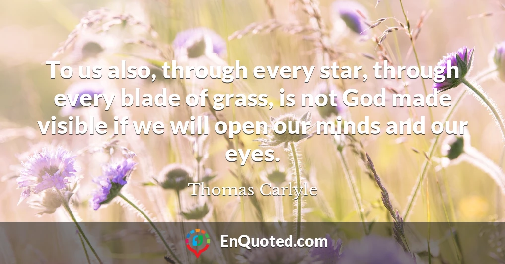 To us also, through every star, through every blade of grass, is not God made visible if we will open our minds and our eyes.