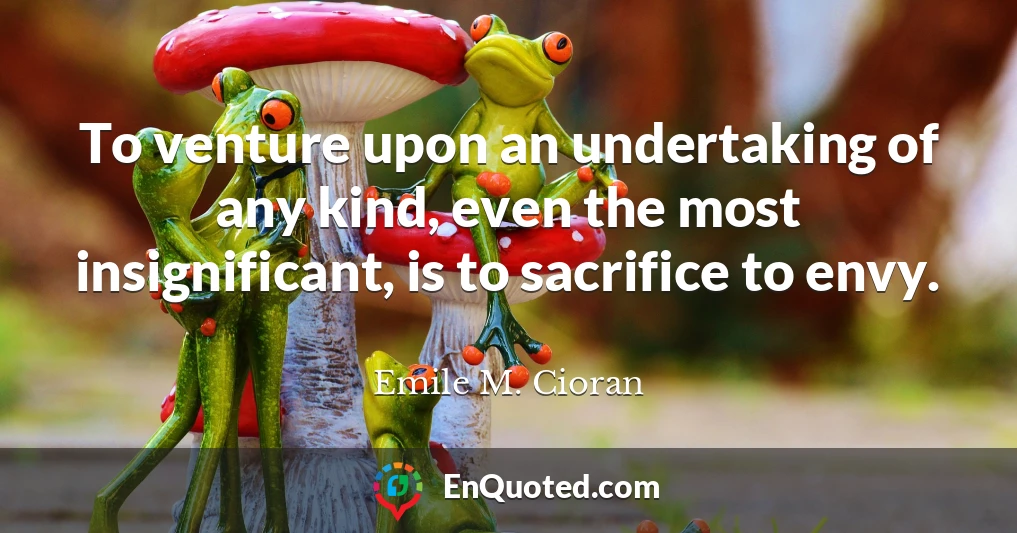 To venture upon an undertaking of any kind, even the most insignificant, is to sacrifice to envy.