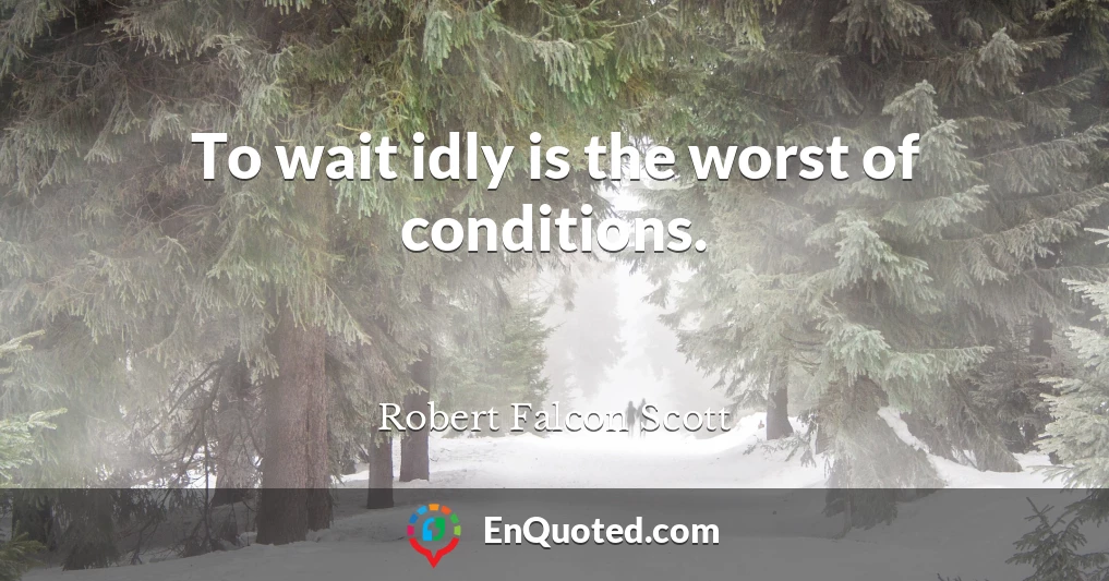 To wait idly is the worst of conditions.