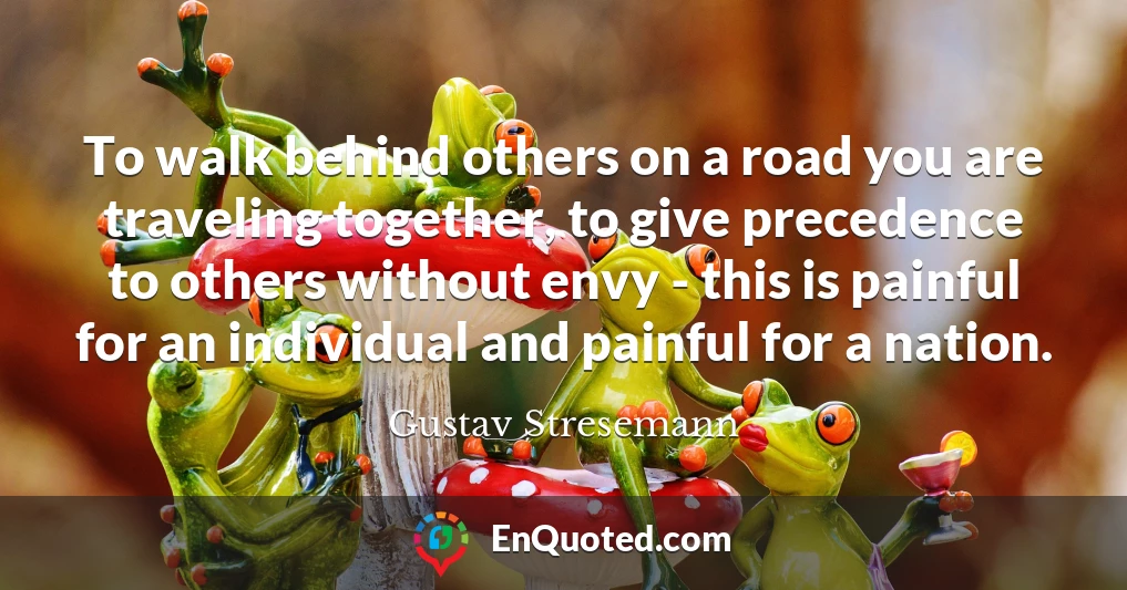 To walk behind others on a road you are traveling together, to give precedence to others without envy - this is painful for an individual and painful for a nation.