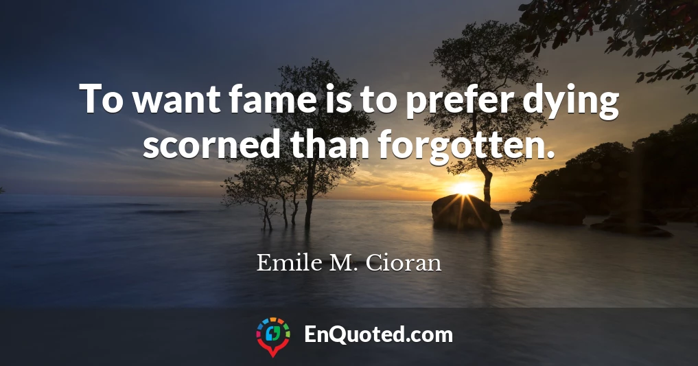 To want fame is to prefer dying scorned than forgotten.