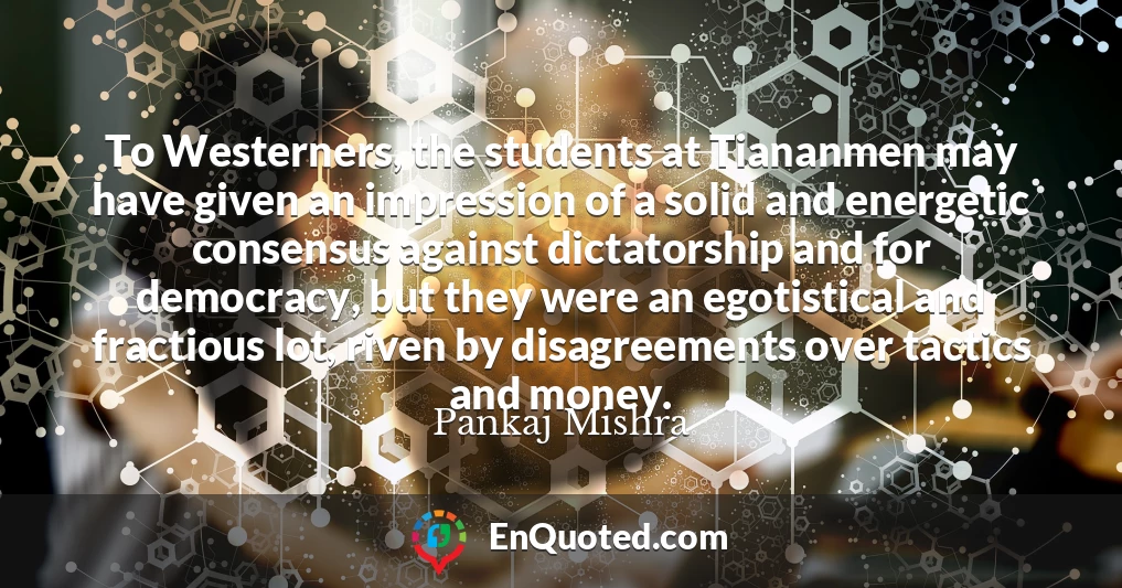 To Westerners, the students at Tiananmen may have given an impression of a solid and energetic consensus against dictatorship and for democracy, but they were an egotistical and fractious lot, riven by disagreements over tactics and money.