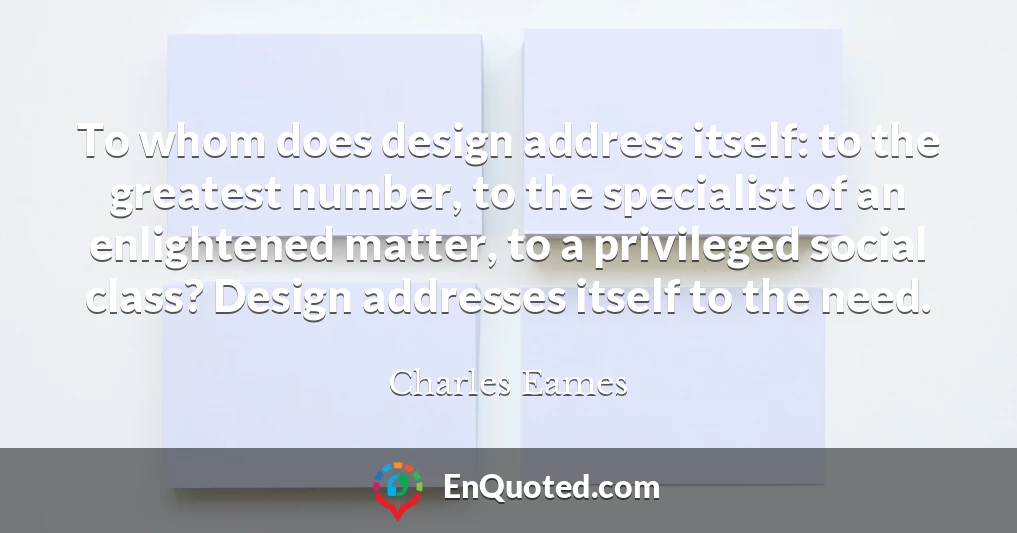 To whom does design address itself: to the greatest number, to the specialist of an enlightened matter, to a privileged social class? Design addresses itself to the need.