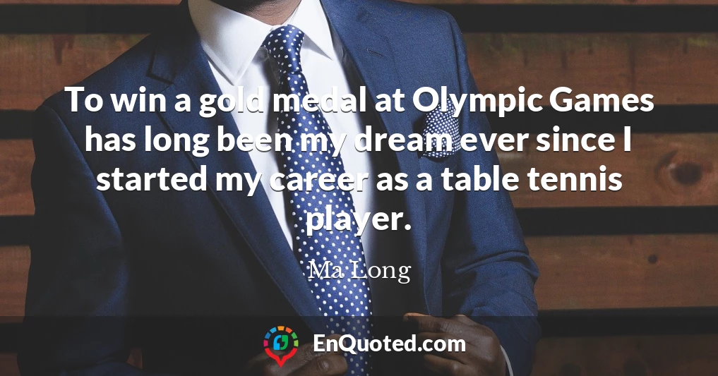 To win a gold medal at Olympic Games has long been my dream ever since I started my career as a table tennis player.