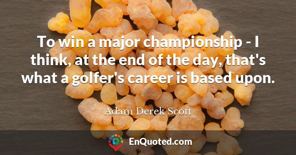 To win a major championship - I think, at the end of the day, that's what a golfer's career is based upon.