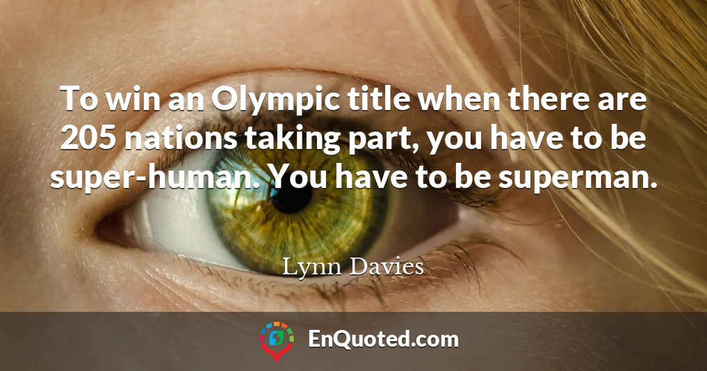 To win an Olympic title when there are 205 nations taking part, you have to be super-human. You have to be superman.