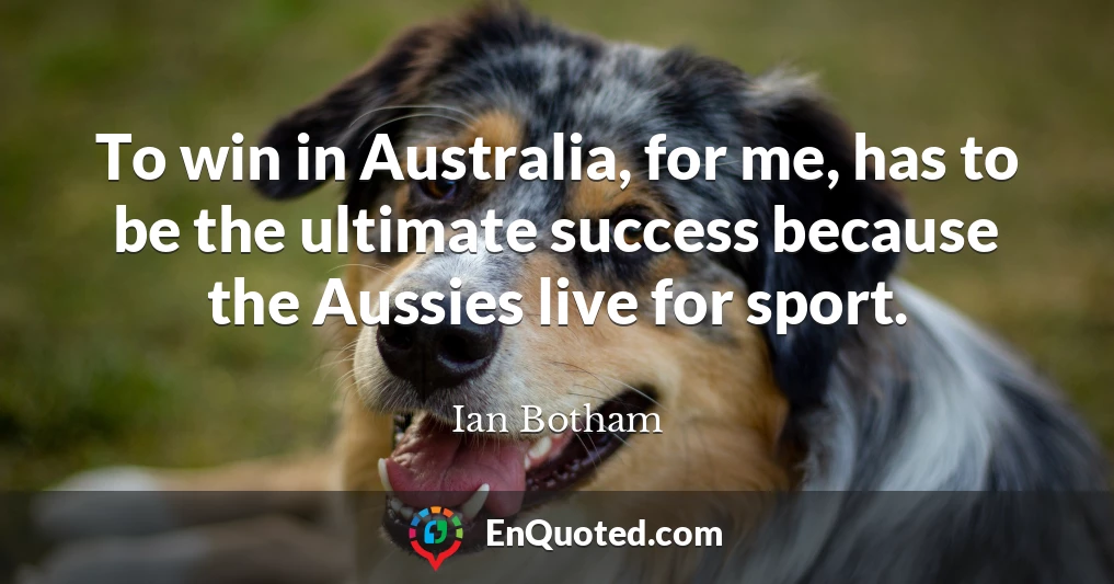 To win in Australia, for me, has to be the ultimate success because the Aussies live for sport.
