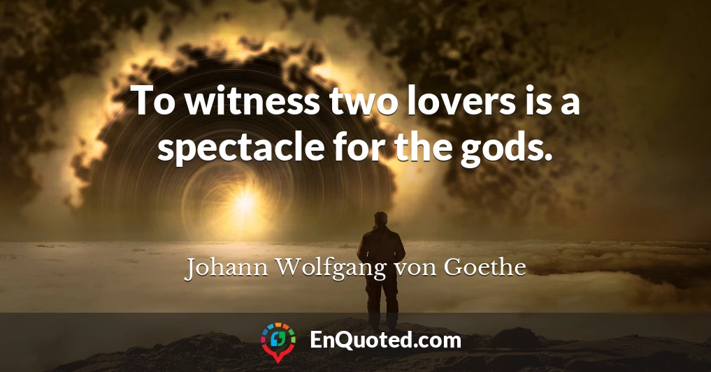 To witness two lovers is a spectacle for the gods.