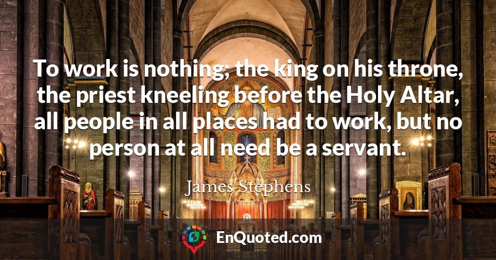 To work is nothing; the king on his throne, the priest kneeling before the Holy Altar, all people in all places had to work, but no person at all need be a servant.