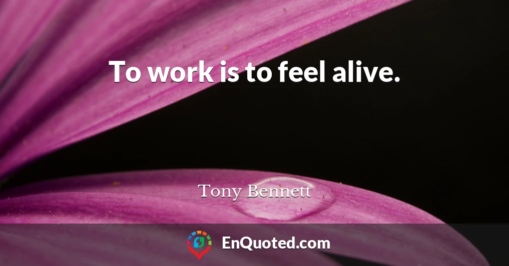 To work is to feel alive.
