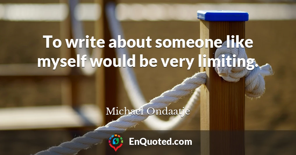 To write about someone like myself would be very limiting.