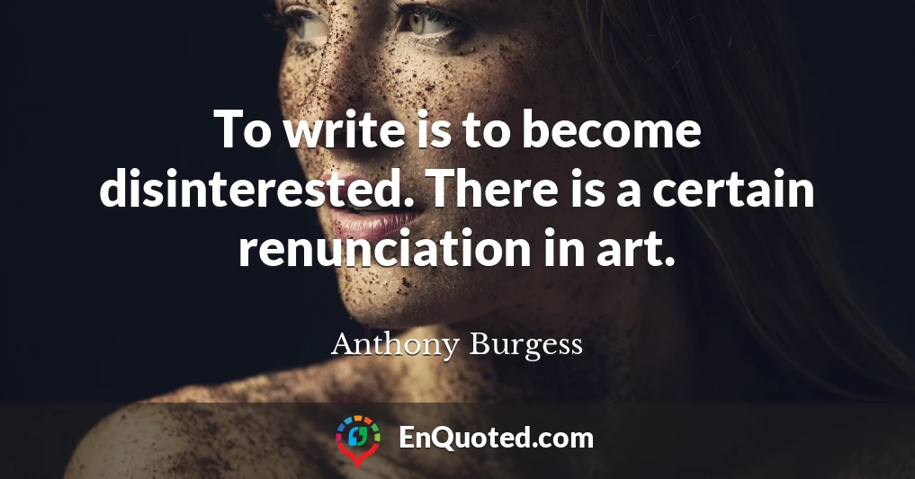 To write is to become disinterested. There is a certain renunciation in art.