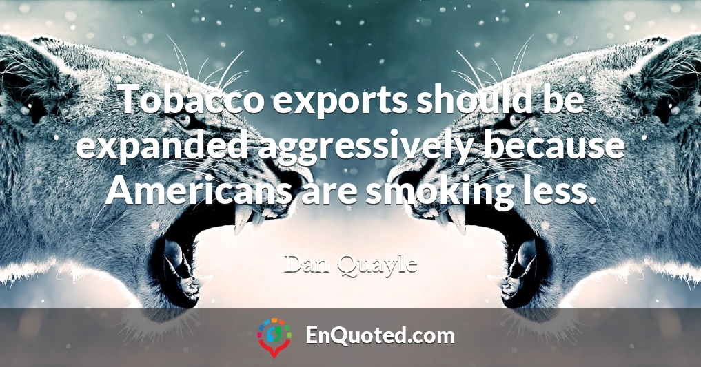 Tobacco exports should be expanded aggressively because Americans are smoking less.