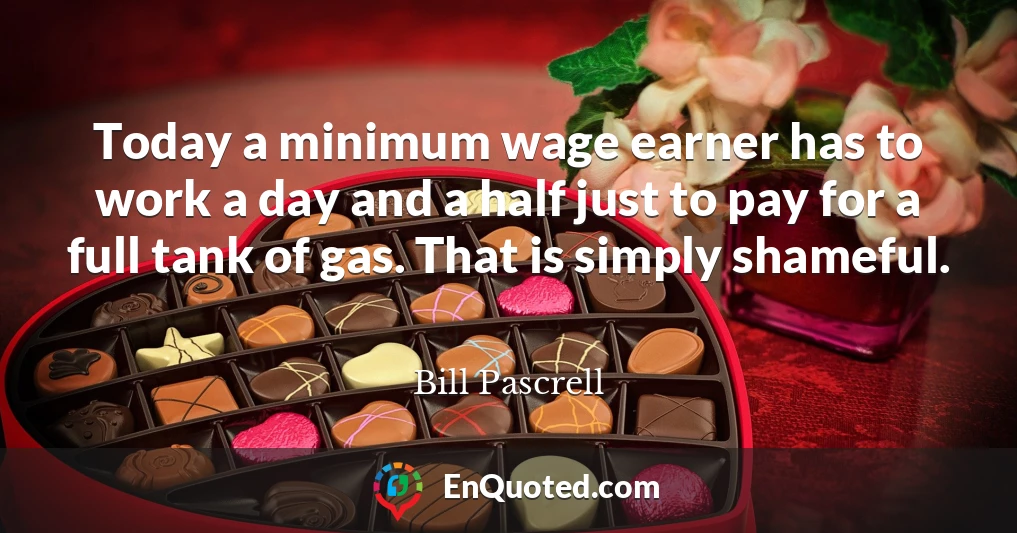 Today a minimum wage earner has to work a day and a half just to pay for a full tank of gas. That is simply shameful.