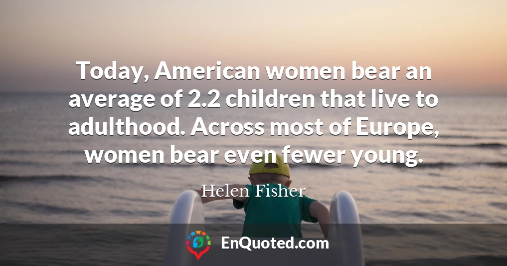 Today, American women bear an average of 2.2 children that live to adulthood. Across most of Europe, women bear even fewer young.
