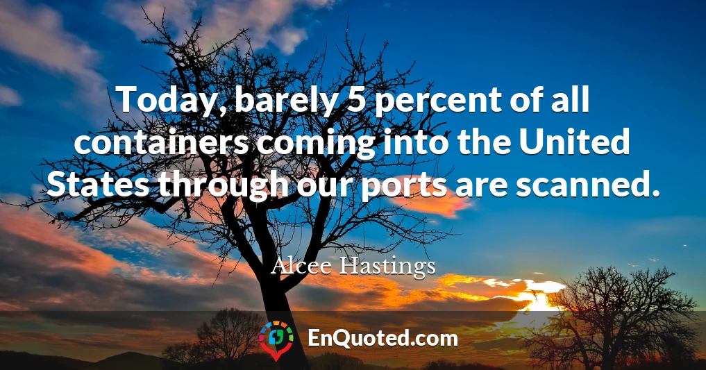 Today, barely 5 percent of all containers coming into the United States through our ports are scanned.