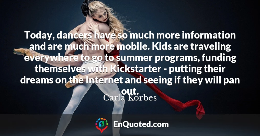 Today, dancers have so much more information and are much more mobile. Kids are traveling everywhere to go to summer programs, funding themselves with Kickstarter - putting their dreams on the Internet and seeing if they will pan out.