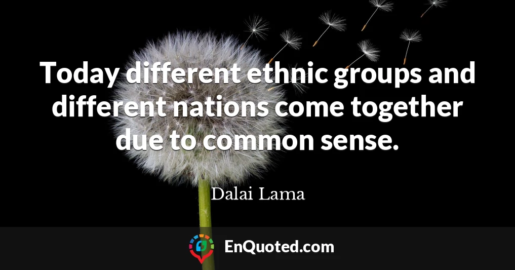 Today different ethnic groups and different nations come together due to common sense.