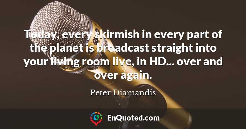 Today, every skirmish in every part of the planet is broadcast straight into your living room live, in HD... over and over again.