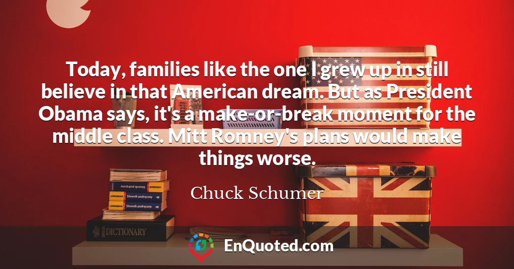Today, families like the one I grew up in still believe in that American dream. But as President Obama says, it's a make-or-break moment for the middle class. Mitt Romney's plans would make things worse.