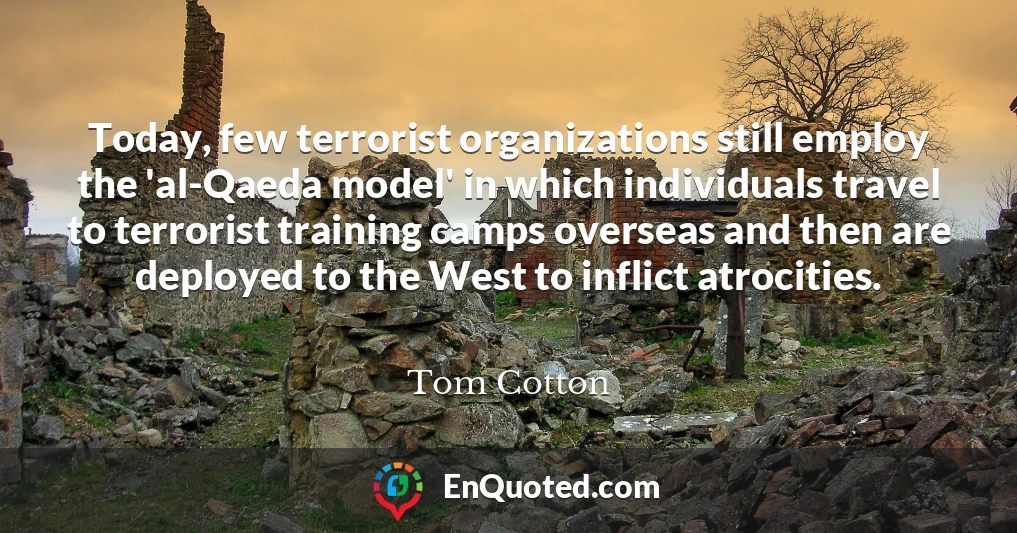 Today, few terrorist organizations still employ the 'al-Qaeda model' in which individuals travel to terrorist training camps overseas and then are deployed to the West to inflict atrocities.