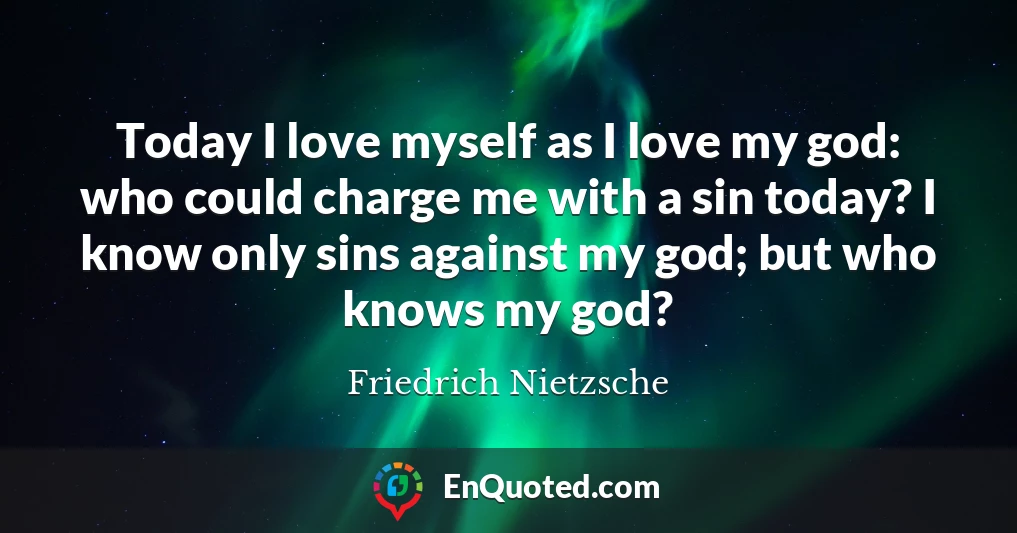 Today I love myself as I love my god: who could charge me with a sin today? I know only sins against my god; but who knows my god?