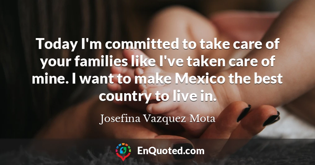 Today I'm committed to take care of your families like I've taken care of mine. I want to make Mexico the best country to live in.