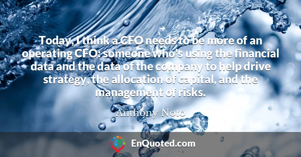 Today, I think a CFO needs to be more of an operating CFO: someone who's using the financial data and the data of the company to help drive strategy, the allocation of capital, and the management of risks.