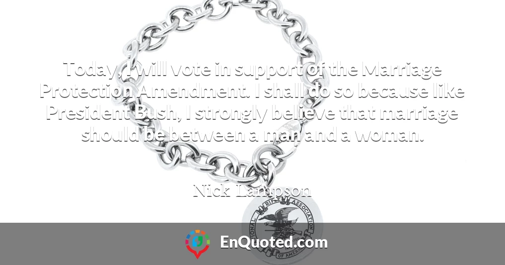 Today, I will vote in support of the Marriage Protection Amendment. I shall do so because like President Bush, I strongly believe that marriage should be between a man and a woman.