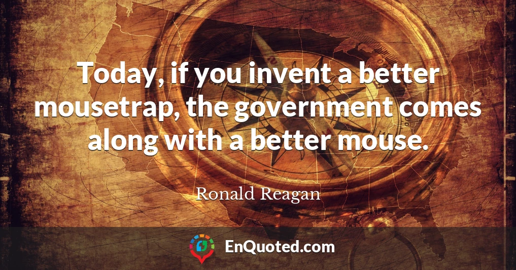 Today, if you invent a better mousetrap, the government comes along with a better mouse.
