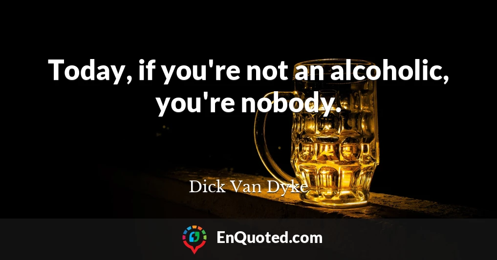 Today, if you're not an alcoholic, you're nobody.