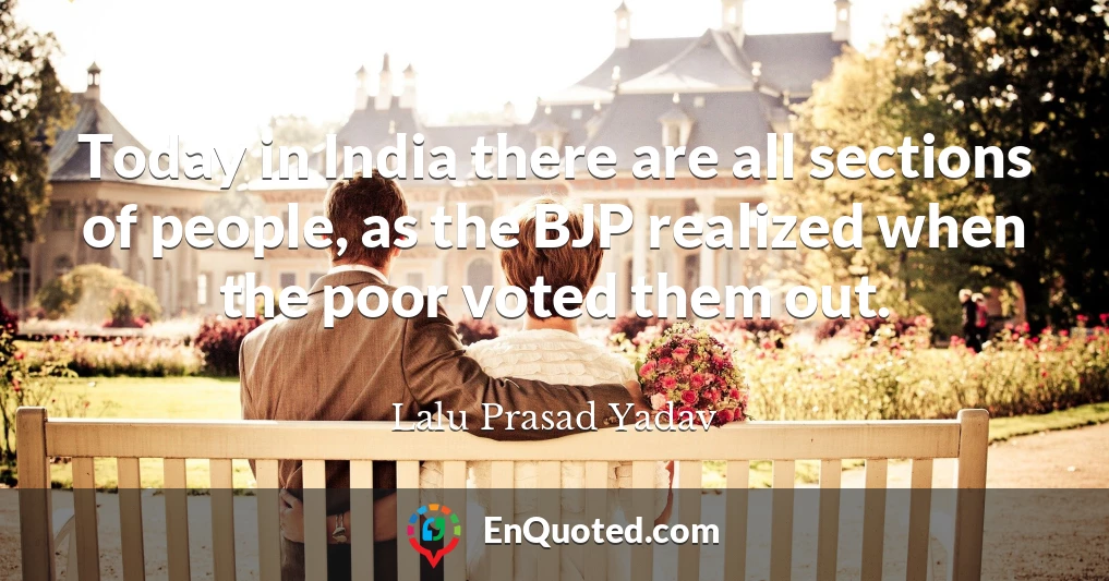 Today in India there are all sections of people, as the BJP realized when the poor voted them out.