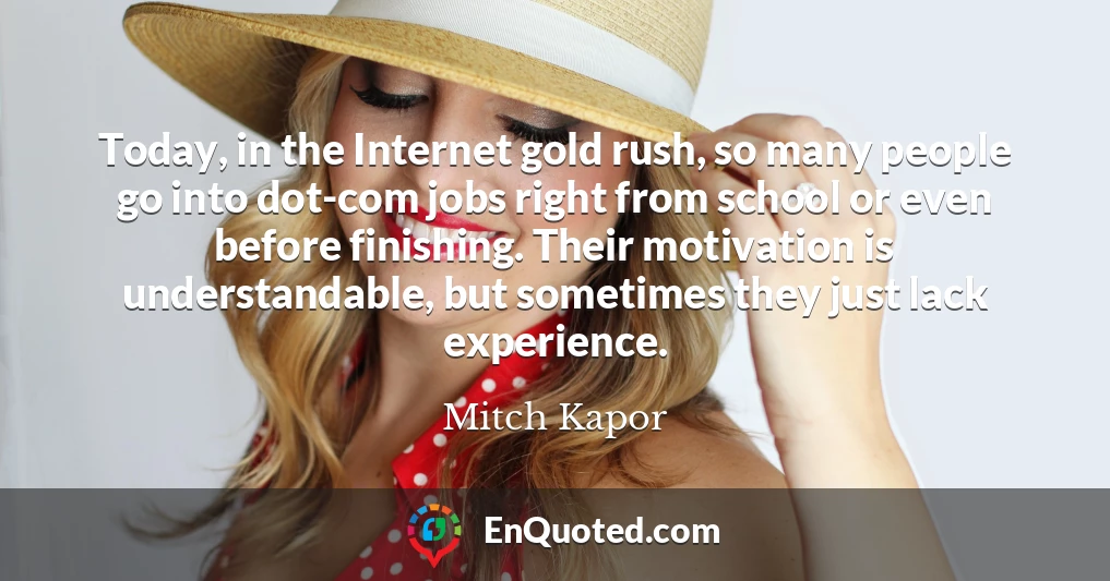 Today, in the Internet gold rush, so many people go into dot-com jobs right from school or even before finishing. Their motivation is understandable, but sometimes they just lack experience.