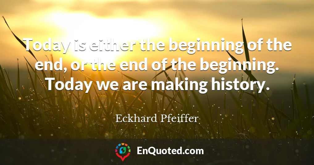Today is either the beginning of the end, or the end of the beginning. Today we are making history.