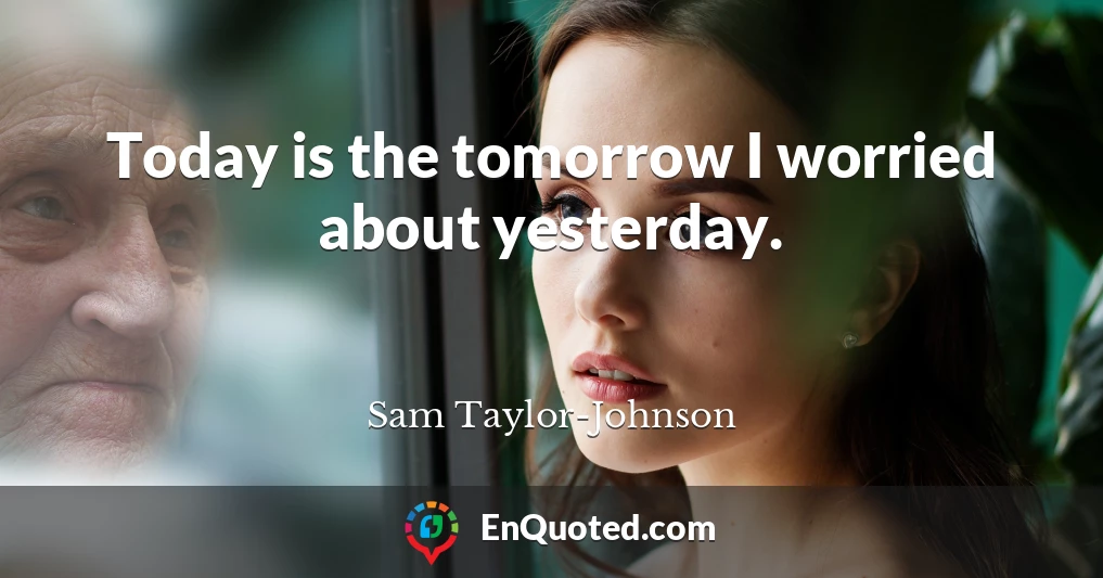 Today is the tomorrow I worried about yesterday.