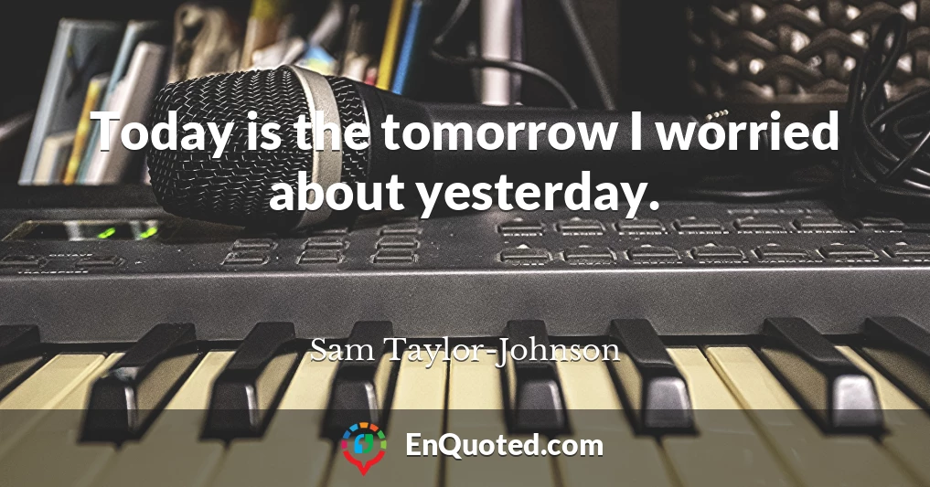 Today is the tomorrow I worried about yesterday.