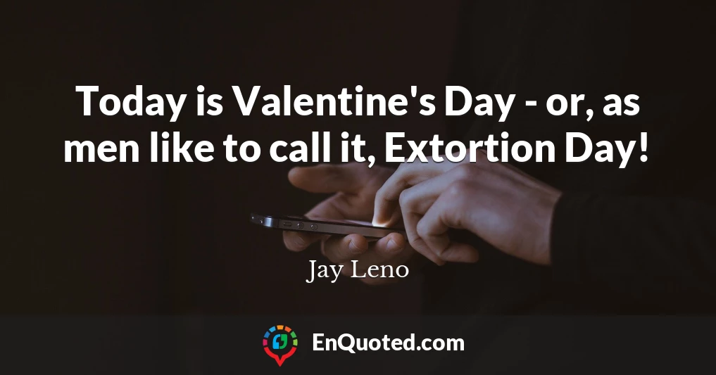 Today is Valentine's Day - or, as men like to call it, Extortion Day!