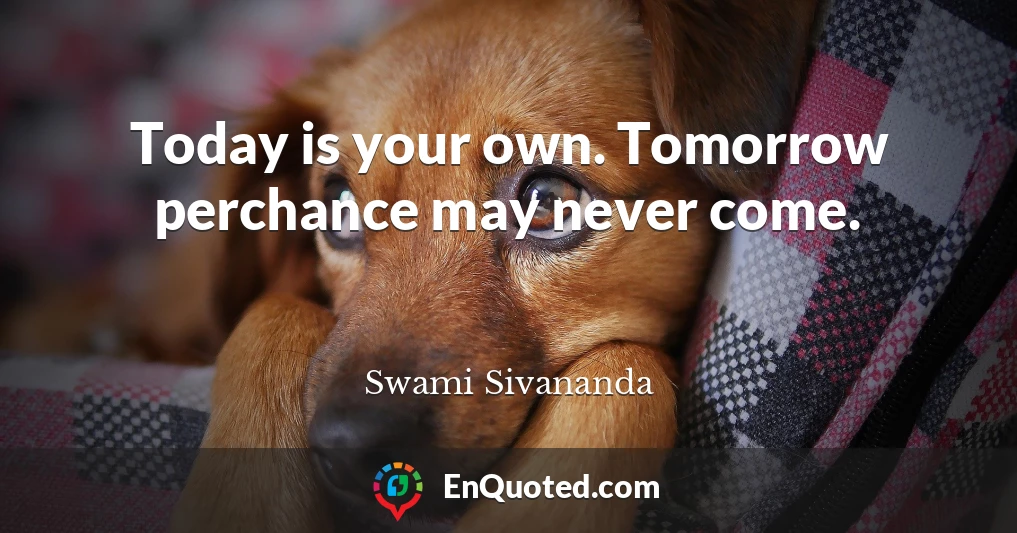 Today is your own. Tomorrow perchance may never come.