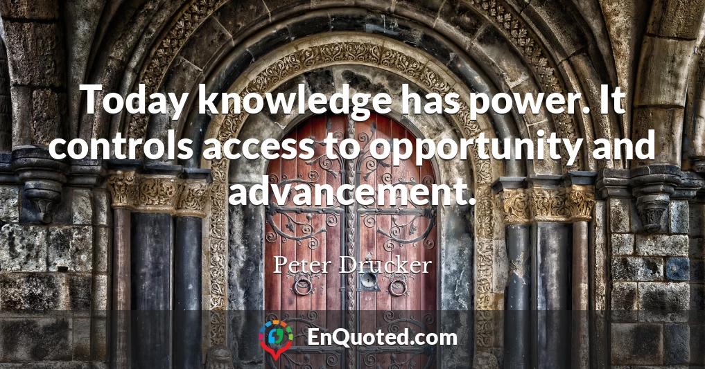 Today knowledge has power. It controls access to opportunity and advancement.