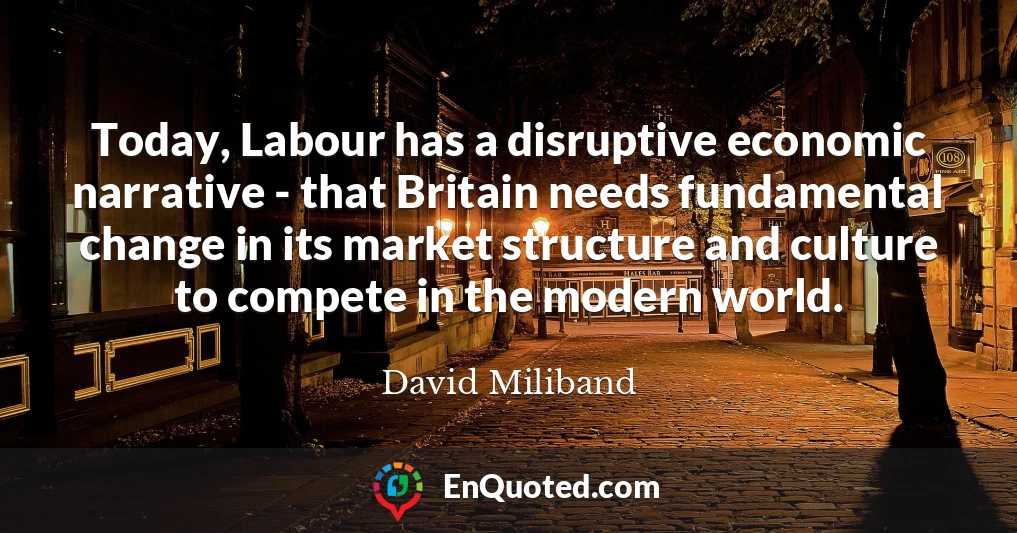 Today, Labour has a disruptive economic narrative - that Britain needs fundamental change in its market structure and culture to compete in the modern world.