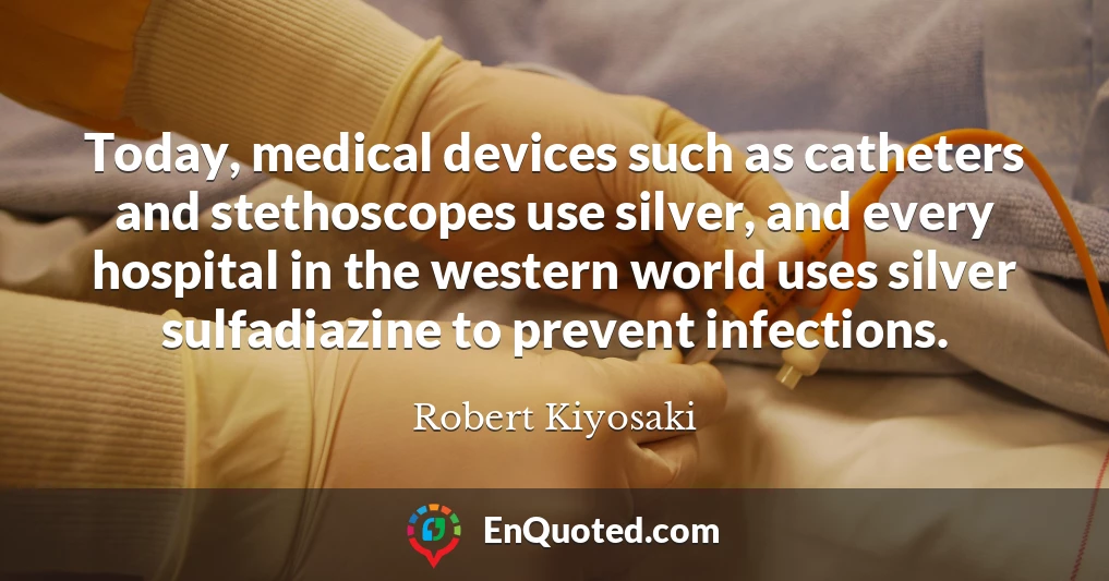Today, medical devices such as catheters and stethoscopes use silver, and every hospital in the western world uses silver sulfadiazine to prevent infections.