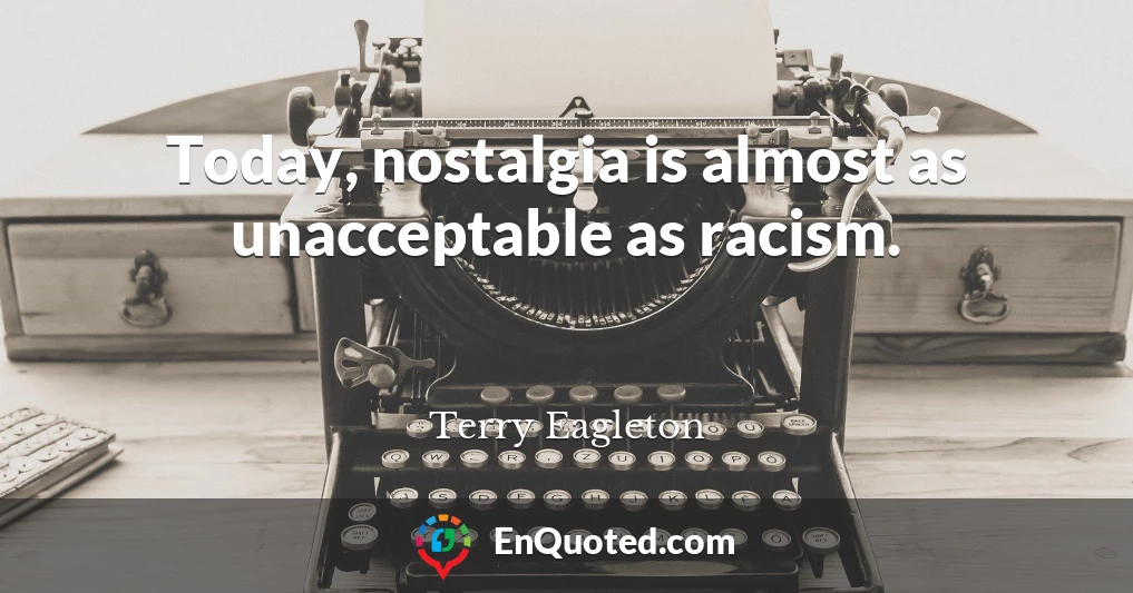 Today, nostalgia is almost as unacceptable as racism.