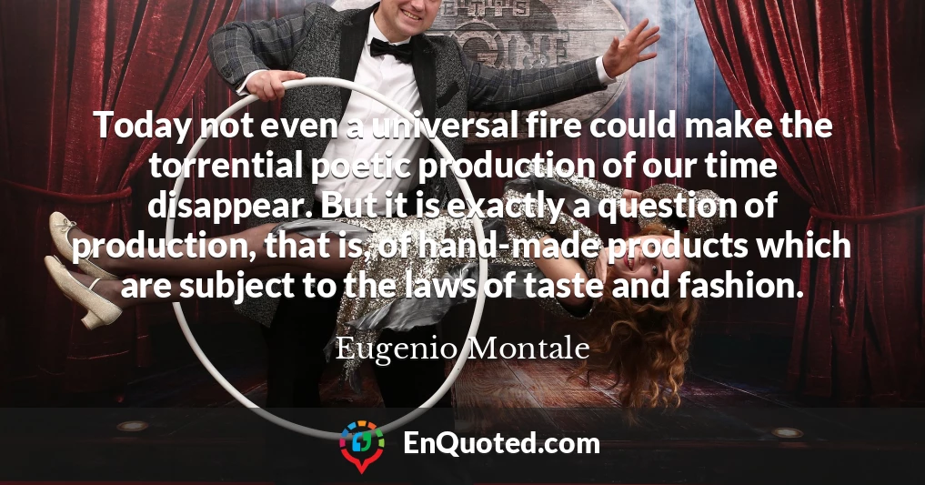 Today not even a universal fire could make the torrential poetic production of our time disappear. But it is exactly a question of production, that is, of hand-made products which are subject to the laws of taste and fashion.
