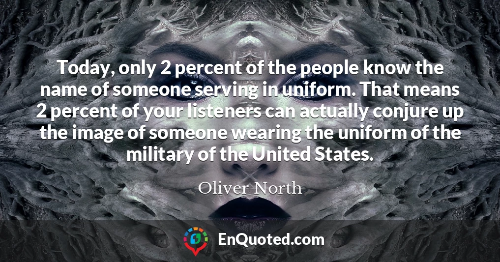 Today, only 2 percent of the people know the name of someone serving in uniform. That means 2 percent of your listeners can actually conjure up the image of someone wearing the uniform of the military of the United States.