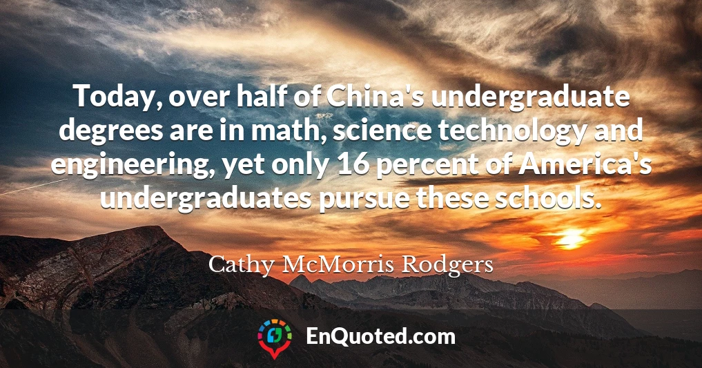 Today, over half of China's undergraduate degrees are in math, science technology and engineering, yet only 16 percent of America's undergraduates pursue these schools.