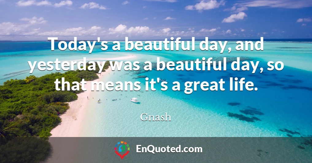 Today's a beautiful day, and yesterday was a beautiful day, so that means it's a great life.