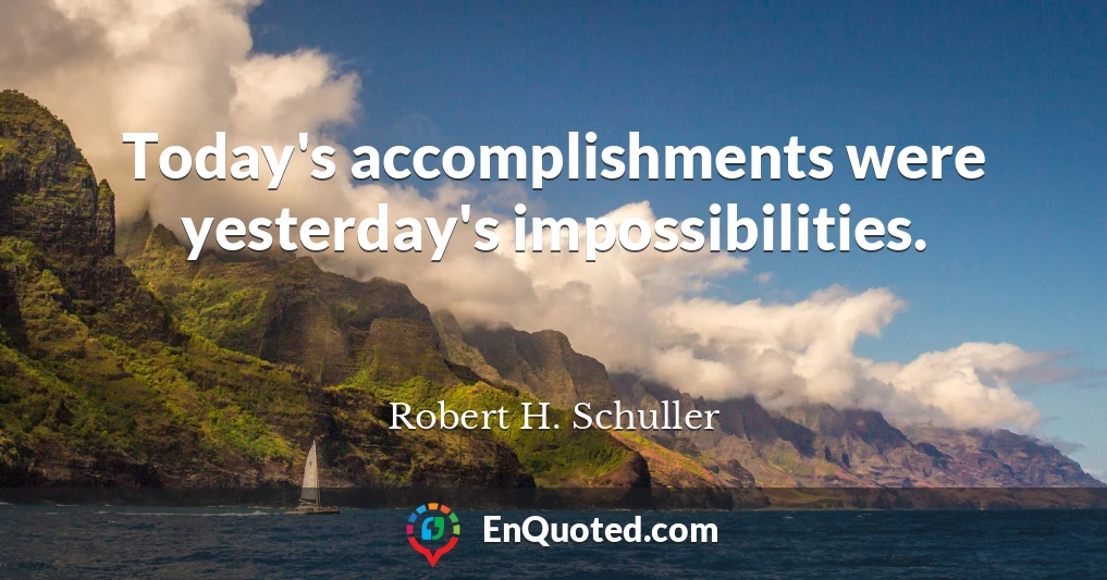 Today's accomplishments were yesterday's impossibilities.