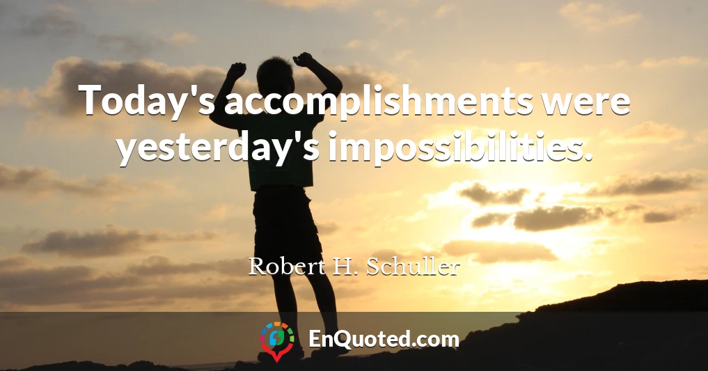 Today's accomplishments were yesterday's impossibilities.